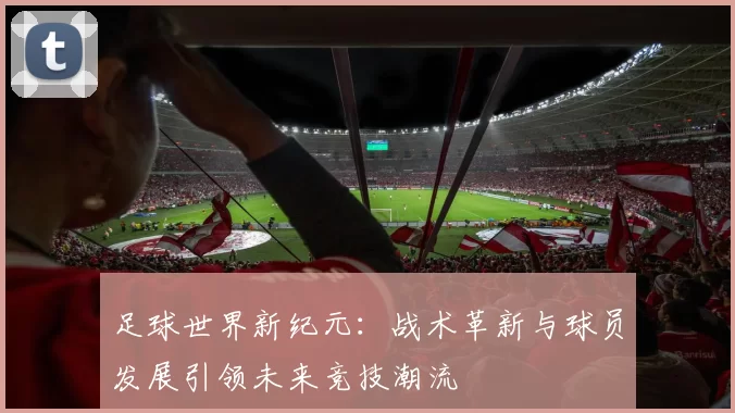 足球世界新纪元：战术革新与球员发展引领未来竞技潮流