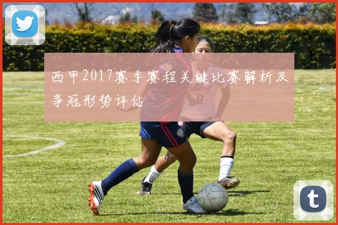 西甲2017赛季赛程关键比赛解析及争冠形势评估