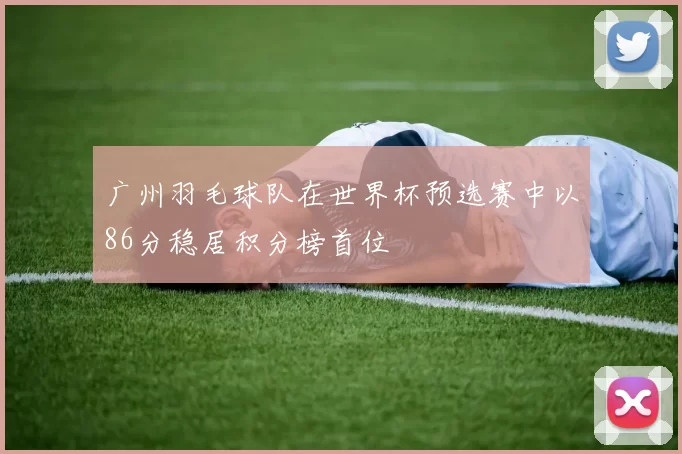 广州羽毛球队在世界杯预选赛中以86分稳居积分榜首位