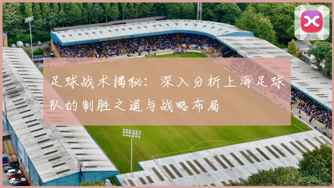 足球战术揭秘：深入分析上海足球队的制胜之道与战略布局
