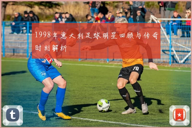 1998年意大利足球明星回顾与传奇时刻解析