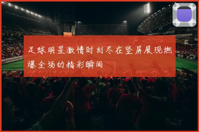 足球明星激情时刻尽在竖屏展现燃爆全场的精彩瞬间
