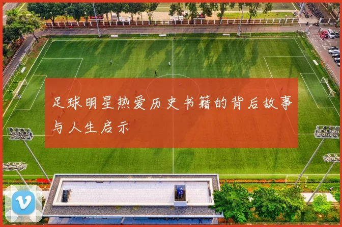 足球明星热爱历史书籍的背后故事与人生启示