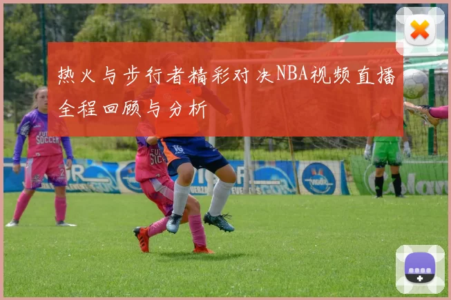 热火与步行者精彩对决NBA视频直播全程回顾与分析