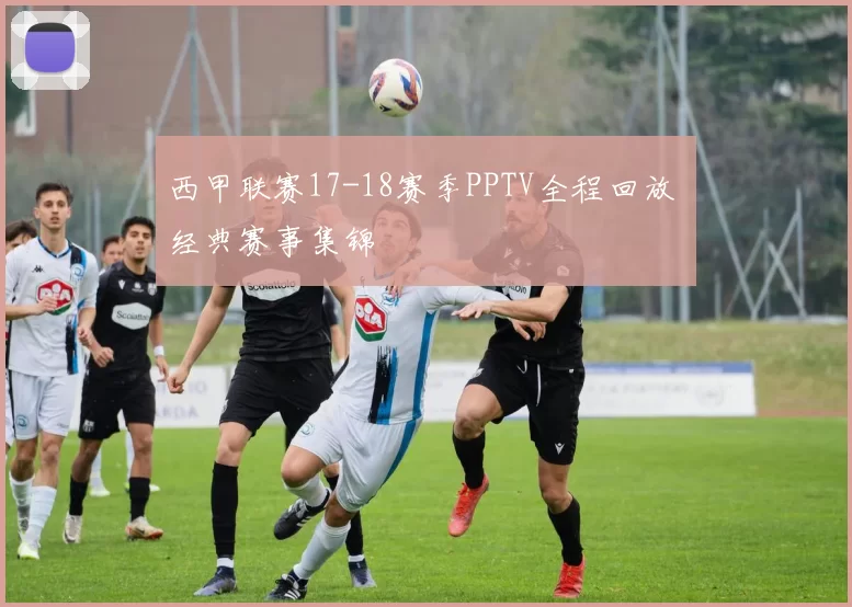 西甲联赛17-18赛季PPTV全程回放 经典赛事集锦