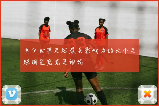 当今世界足坛最具影响力的大个足球明星究竟是谁呢