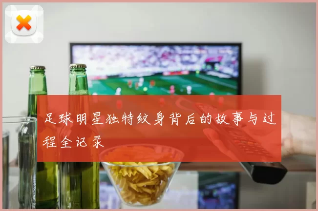 足球明星独特纹身背后的故事与过程全记录