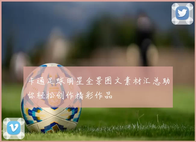 卡通足球明星全景图文素材汇总助你轻松创作精彩作品