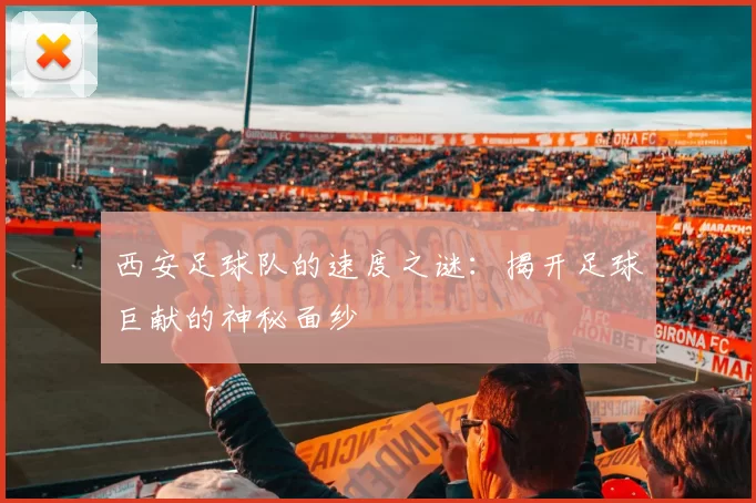 西安足球队的速度之谜：揭开足球巨献的神秘面纱