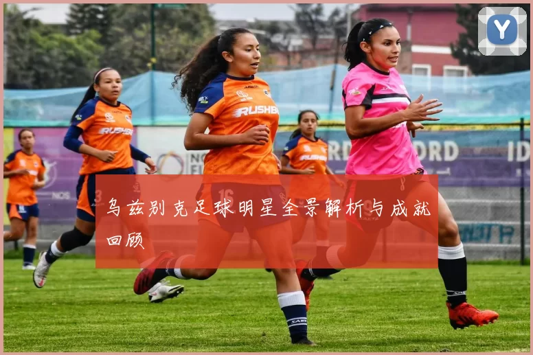 乌兹别克足球明星全景解析与成就回顾
