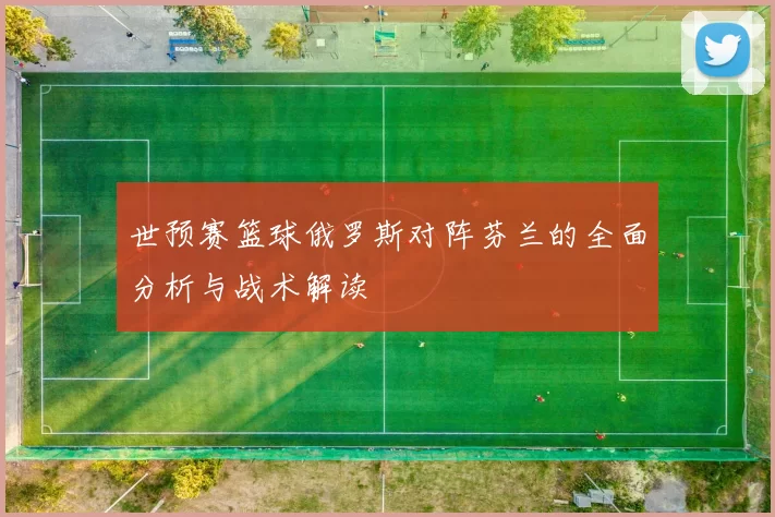 世预赛篮球俄罗斯对阵芬兰的全面分析与战术解读