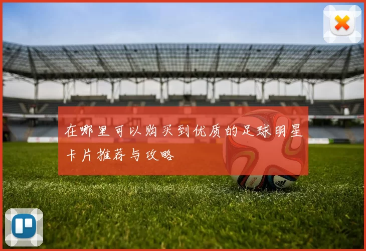 在哪里可以购买到优质的足球明星卡片推荐与攻略