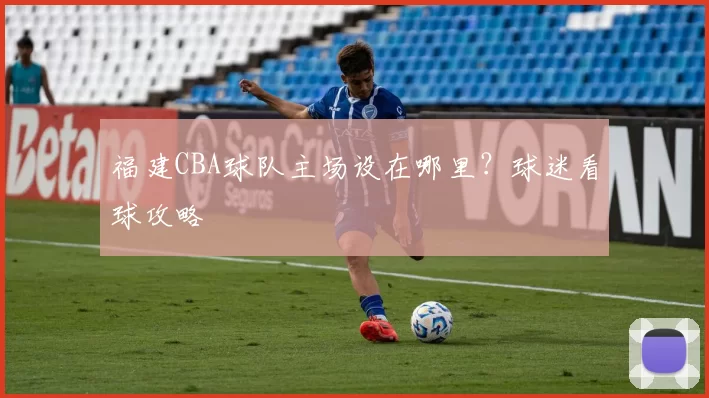 福建CBA球队主场设在哪里？球迷看球攻略