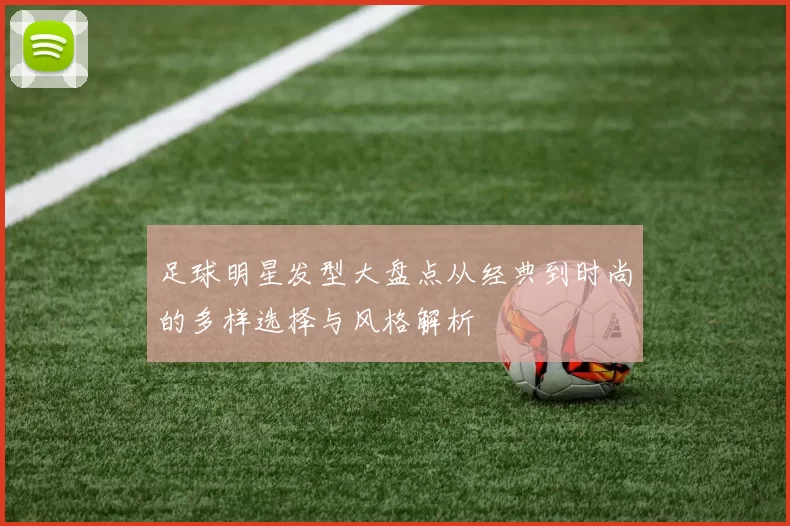 足球明星发型大盘点从经典到时尚的多样选择与风格解析
