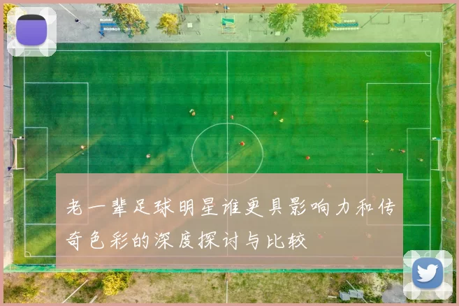 老一辈足球明星谁更具影响力和传奇色彩的深度探讨与比较