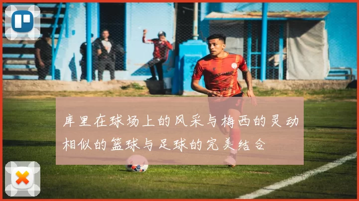 库里在球场上的风采与梅西的灵动相似的篮球与足球的完美结合