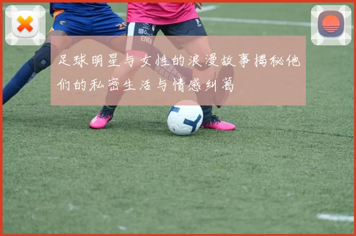 足球明星与女性的浪漫故事揭秘他们的私密生活与情感纠葛