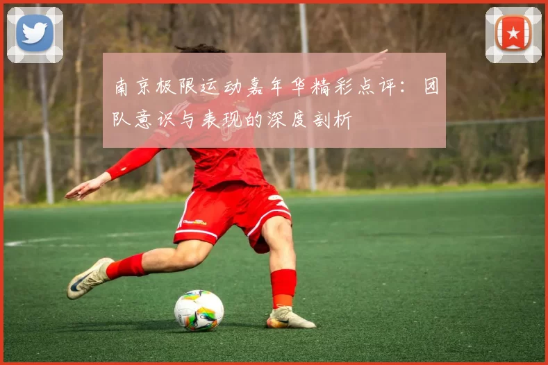 南京极限运动嘉年华精彩点评：团队意识与表现的深度剖析