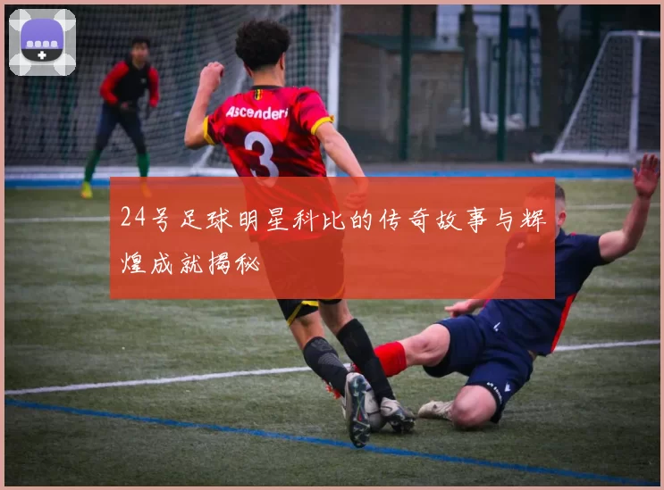 24号足球明星科比的传奇故事与辉煌成就揭秘