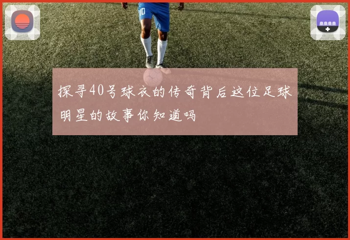 探寻40号球衣的传奇背后这位足球明星的故事你知道吗