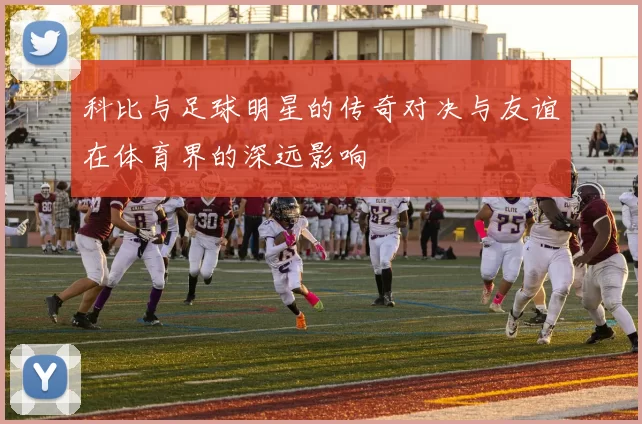 科比与足球明星的传奇对决与友谊在体育界的深远影响