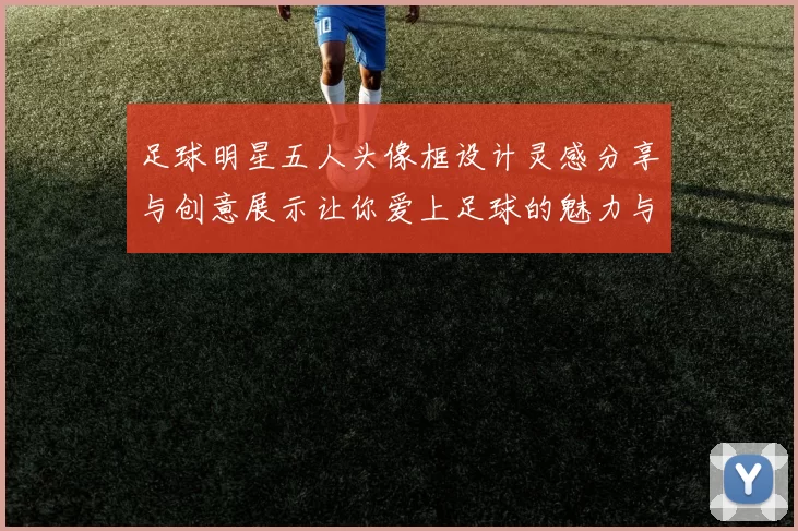 足球明星五人头像框设计灵感分享与创意展示让你爱上足球的魅力与激情