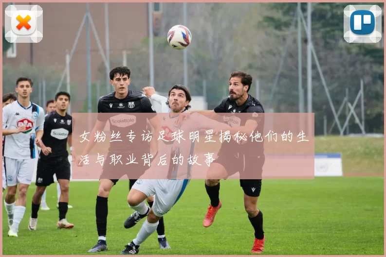 女粉丝专访足球明星揭秘他们的生活与职业背后的故事