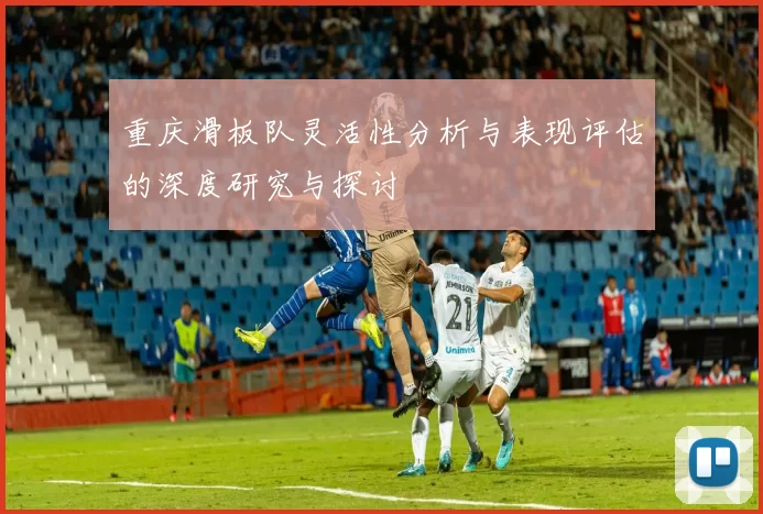 重庆滑板队灵活性分析与表现评估的深度研究与探讨