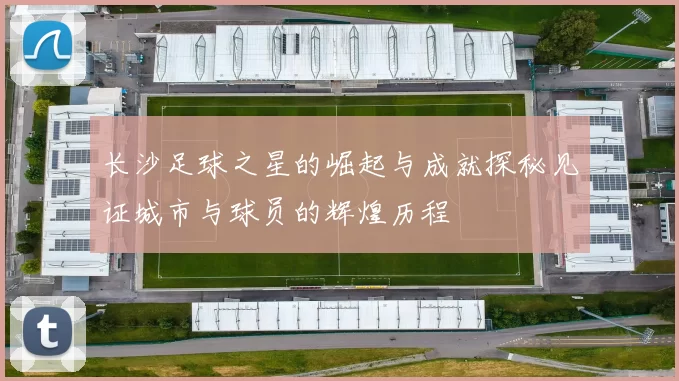 长沙足球之星的崛起与成就探秘见证城市与球员的辉煌历程
