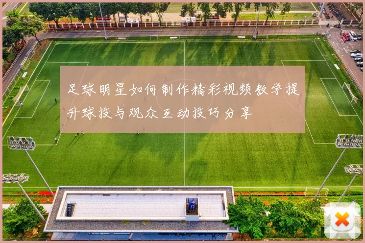 足球明星如何制作精彩视频教学提升球技与观众互动技巧分享