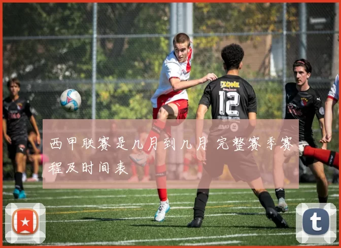 西甲联赛是几月到几月 完整赛季赛程及时间表