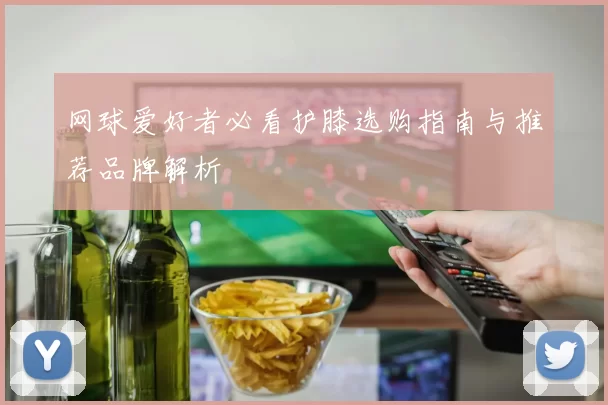 网球爱好者必看护膝选购指南与推荐品牌解析