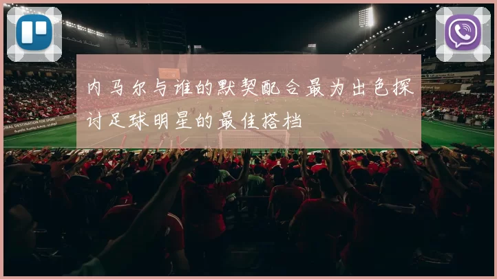 内马尔与谁的默契配合最为出色探讨足球明星的最佳搭档