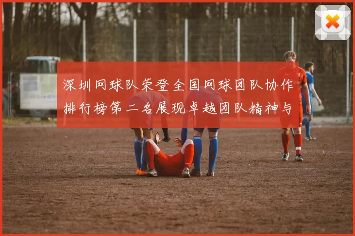 深圳网球队荣登全国网球团队协作排行榜第二名展现卓越团队精神与实力