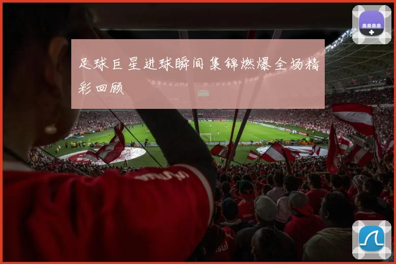 足球巨星进球瞬间集锦燃爆全场精彩回顾