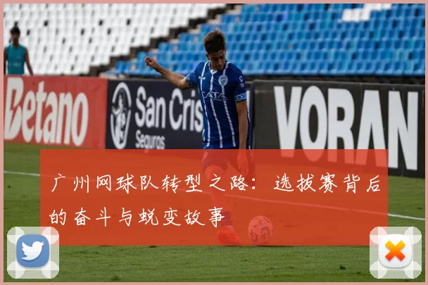 广州网球队转型之路：选拔赛背后的奋斗与蜕变故事