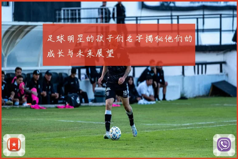 足球明星的孩子们名字揭秘他们的成长与未来展望