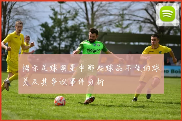 揭示足球明星中那些球品不佳的球员及其争议事件分析