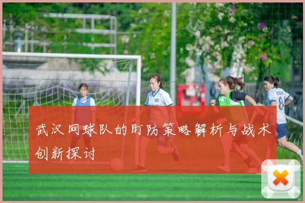 武汉网球队的盯防策略解析与战术创新探讨