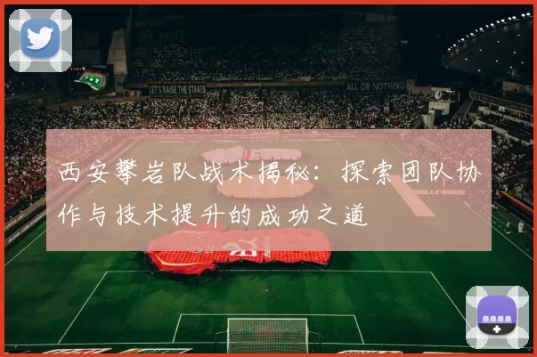 西安攀岩队战术揭秘：探索团队协作与技术提升的成功之道