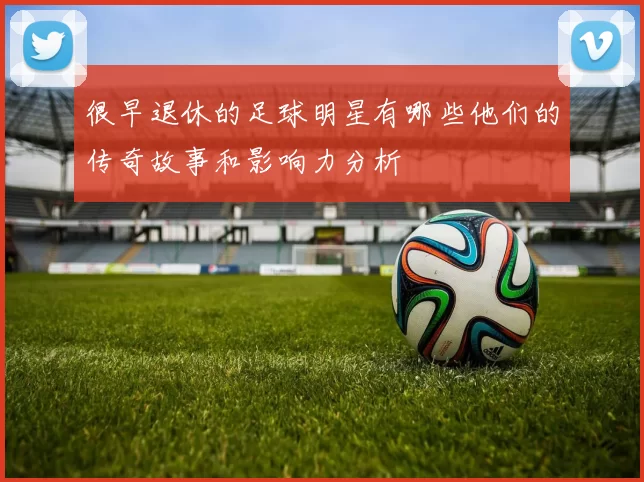 很早退休的足球明星有哪些他们的传奇故事和影响力分析
