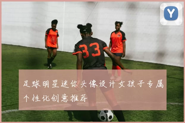 足球明星迷你头像设计女孩子专属个性化创意推荐
