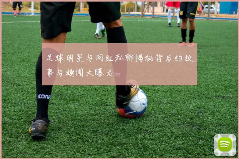 足球明星与网红私聊揭秘背后的故事与趣闻大曝光