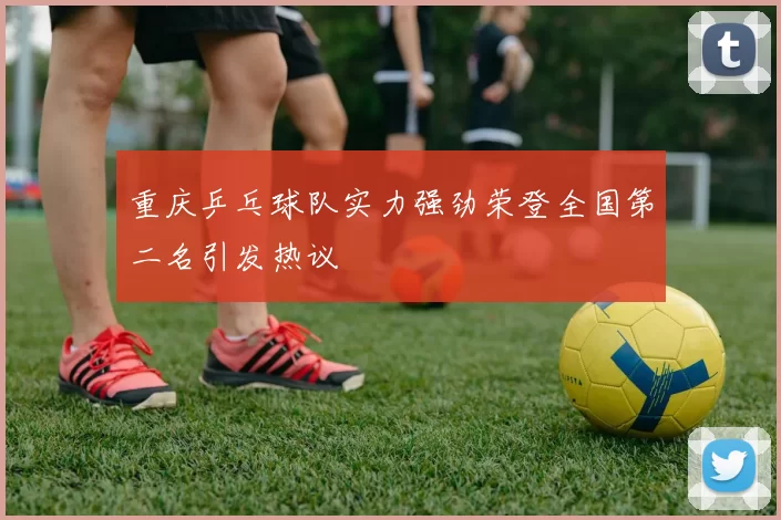 重庆乒乓球队实力强劲荣登全国第二名引发热议