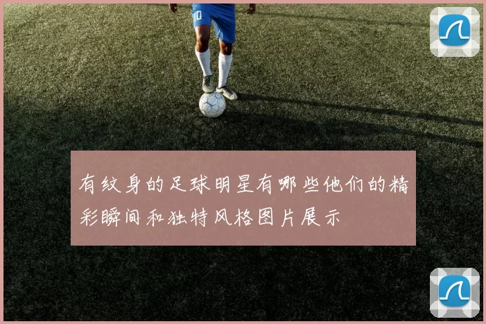 有纹身的足球明星有哪些他们的精彩瞬间和独特风格图片展示
