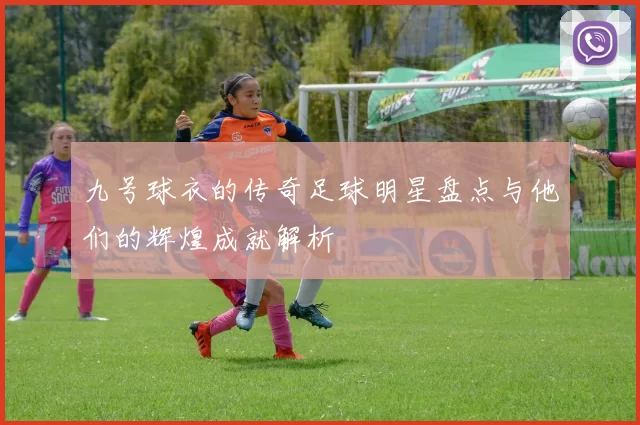 九号球衣的传奇足球明星盘点与他们的辉煌成就解析