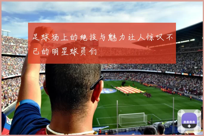 足球场上的绝技与魅力让人惊叹不已的明星球员们