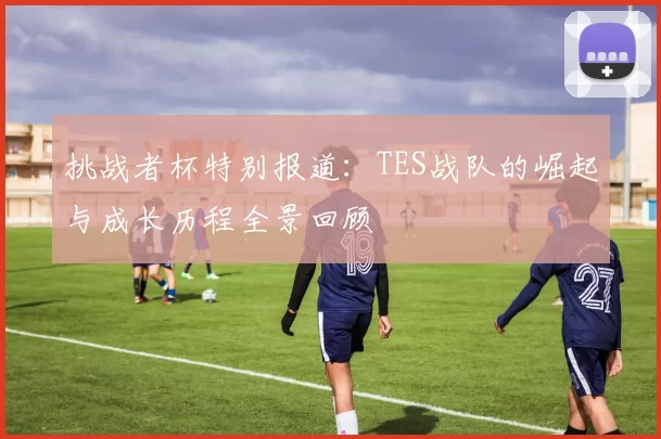 挑战者杯特别报道：TES战队的崛起与成长历程全景回顾