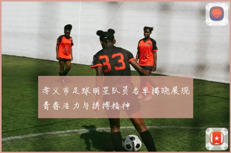 孝义市足球明星队员名单揭晓展现青春活力与拼搏精神
