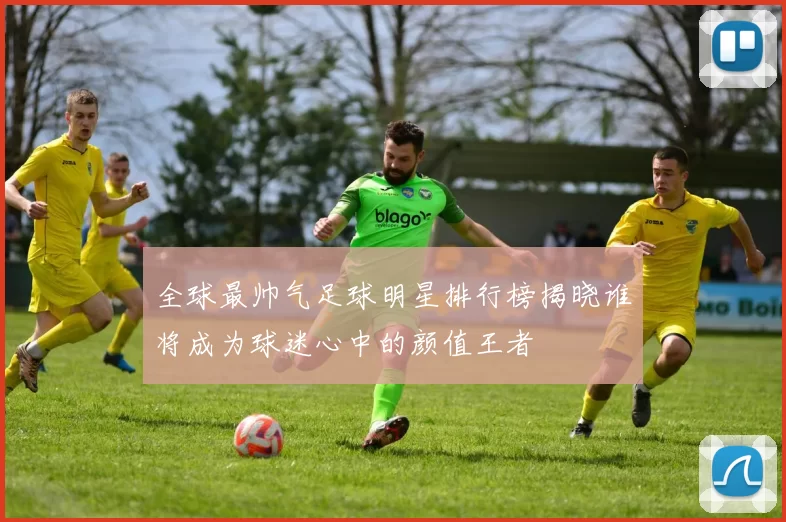 全球最帅气足球明星排行榜揭晓谁将成为球迷心中的颜值王者
